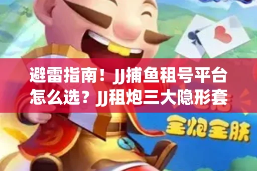 避雷指南！JJ捕鱼租号平台怎么选？JJ租炮三大隐形套路全解析
