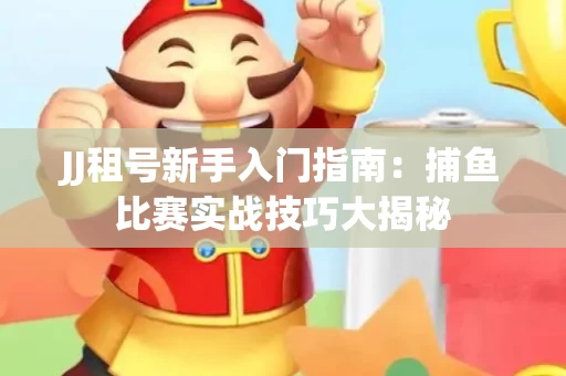 JJ租号新手入门指南：捕鱼比赛实战技巧大揭秘